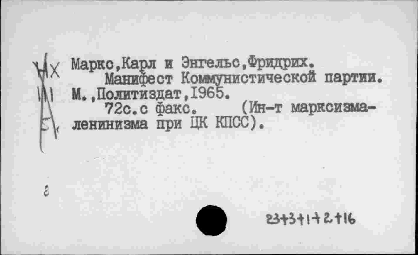 ﻿X
Марко,Карл и Энгельс,Фридрих.
Манифест Коммунистической партии. М..Политиздат,1965.
72с.с факс. (Ин-т марксизма-ленинизма при ЦК КПСС).
